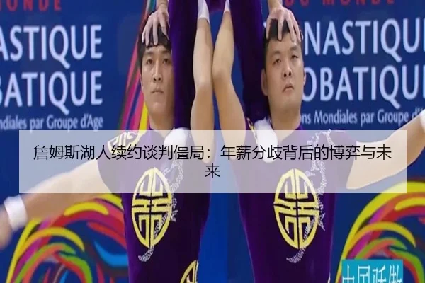 詹姆斯湖人续约谈判僵局：年薪分歧背后的博弈与未来